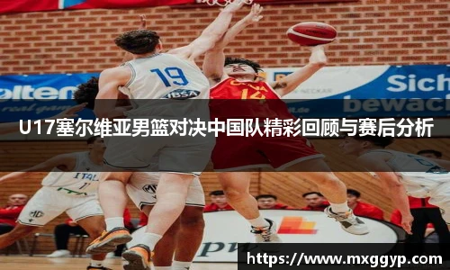 U17塞尔维亚男篮对决中国队精彩回顾与赛后分析