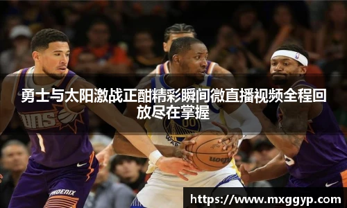 勇士与太阳激战正酣精彩瞬间微直播视频全程回放尽在掌握